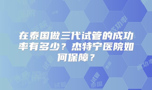 在泰国做三代试管的成功率有多少?杰特宁医院如何保障?