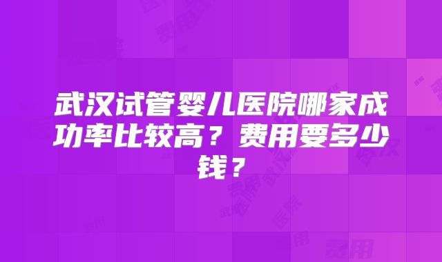武汉试管婴儿医院哪家成功率比较高？费用要多少钱？