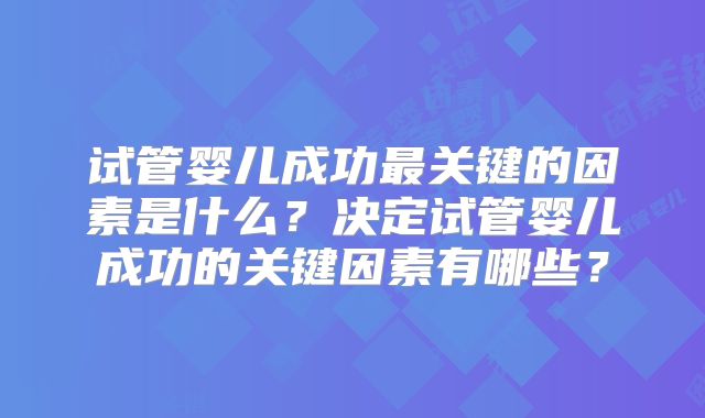 试管婴儿成功最关键的因素是什么?决定试管婴儿成功的关键因素有哪些?