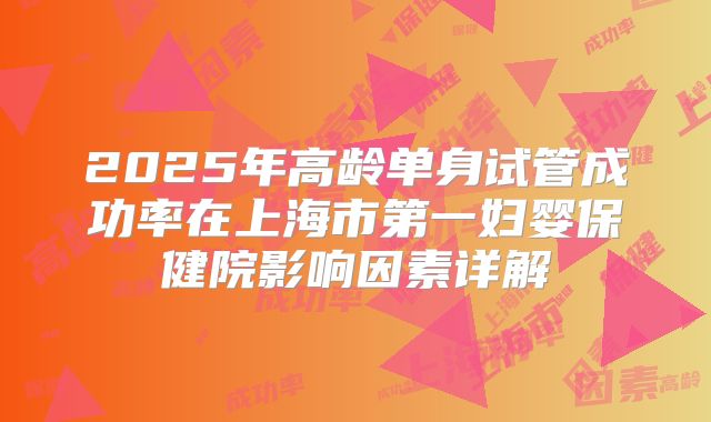 2025年高龄单身试管成功率在上海市第一妇婴保健院影响因素详解