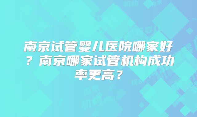 南京试管婴儿医院哪家好？南京哪家试管机构成功率更高？