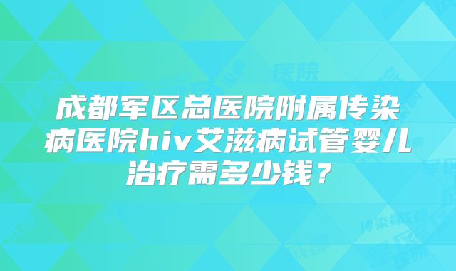 成都军区总医院附属传染病医院hiv艾滋病试管婴儿治疗需多少钱?