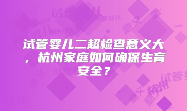 试管婴儿二超检查意义大，杭州家庭如何确保生育安全？