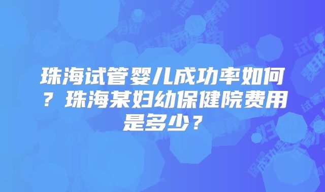 珠海试管婴儿成功率如何？珠海某妇幼保健院费用是多少？