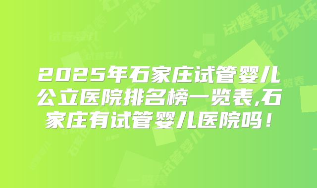 2025年石家庄试管婴儿公立医院排名榜一览表,石家庄有试管婴儿医院吗！