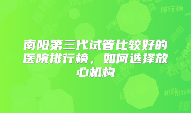 南阳第三代试管比较好的医院排行榜，如何选择放心机构