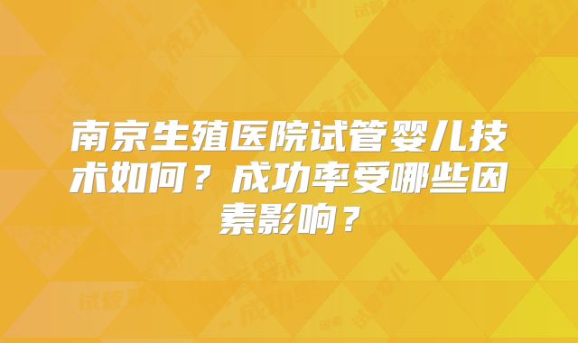 南京生殖医院试管婴儿技术如何？成功率受哪些因素影响？