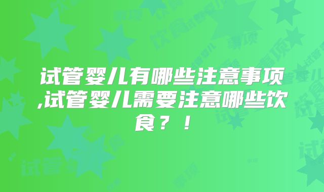 试管婴儿有哪些注意事项,试管婴儿需要注意哪些饮食？！