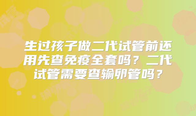 生过孩子做二代试管前还用先查免疫全套吗？二代试管需要查输卵管吗？