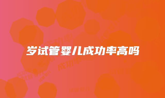 岁试管婴儿成功率高吗
