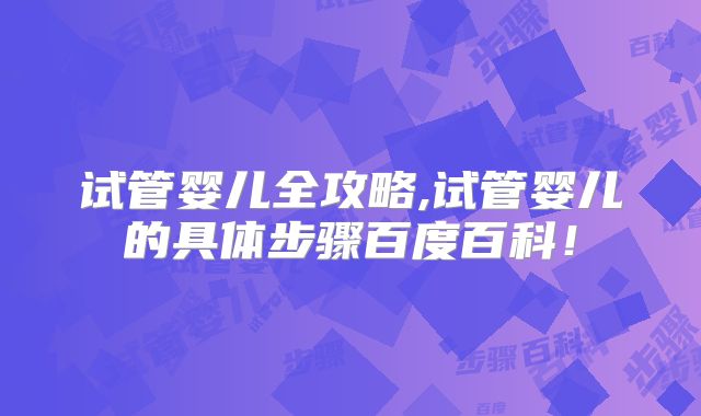 试管婴儿全攻略,试管婴儿的具体步骤百度百科！