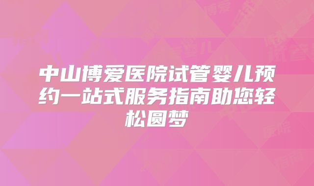 中山博爱医院试管婴儿预约一站式服务指南助您轻松圆梦