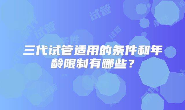 三代试管适用的条件和年龄限制有哪些？