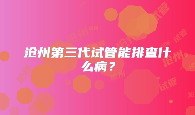 沧州第三代试管能排查什么病？