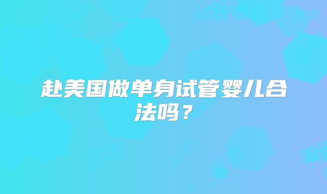 赴美国做单身试管婴儿合法吗？