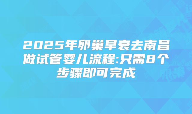 2025年卵巢早衰去南昌做试管婴儿流程:只需8个步骤即可完成