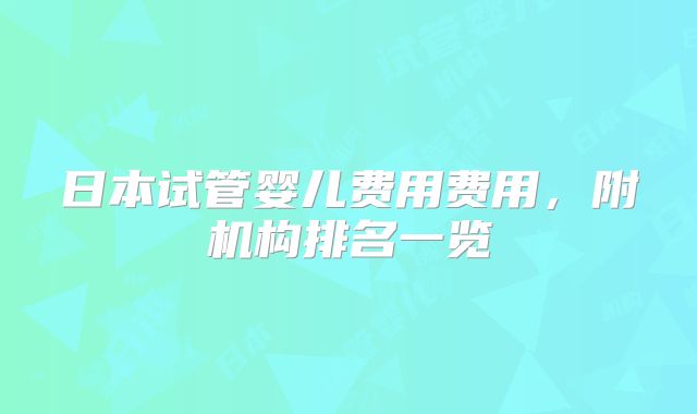 日本试管婴儿费用费用，附机构排名一览