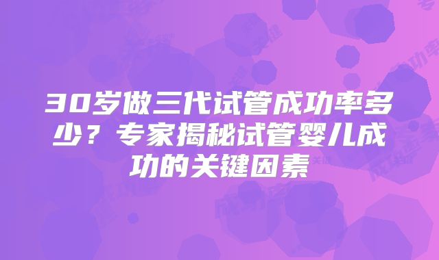 30岁做三代试管成功率多少？专家揭秘试管婴儿成功的关键因素