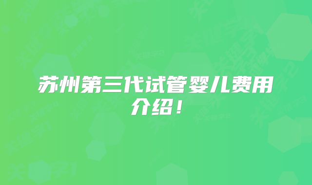 苏州第三代试管婴儿费用介绍！