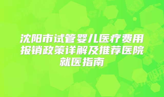 沈阳市试管婴儿医疗费用报销政策详解及推荐医院就医指南