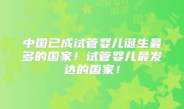 中国已成试管婴儿诞生最多的国家！试管婴儿最发达的国家！