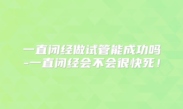 一直闭经做试管能成功吗-一直闭经会不会很快死！