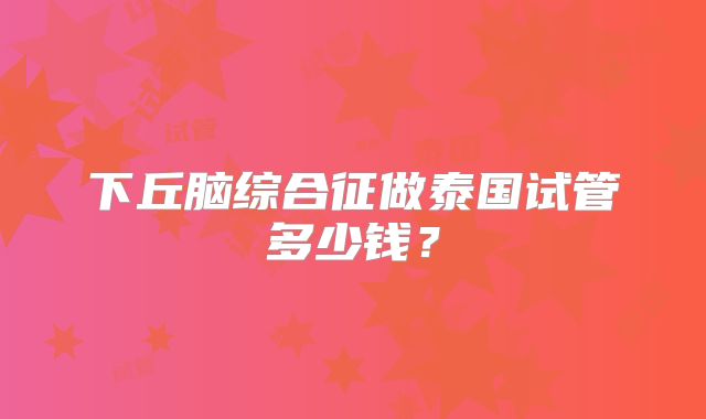 下丘脑综合征做泰国试管多少钱？
