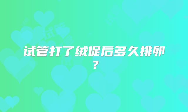 试管打了绒促后多久排卵？
