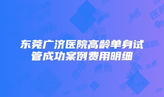 东莞广济医院高龄单身试管成功案例费用明细