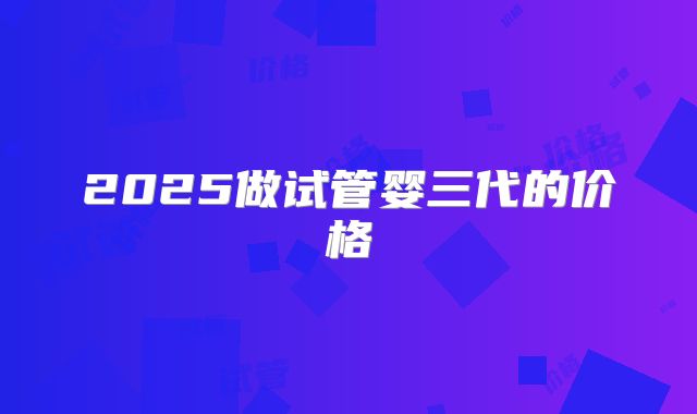 2025做试管婴三代的价格