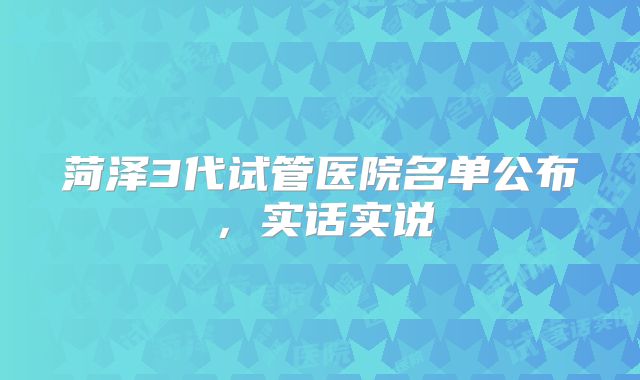 菏泽3代试管医院名单公布,实话实说