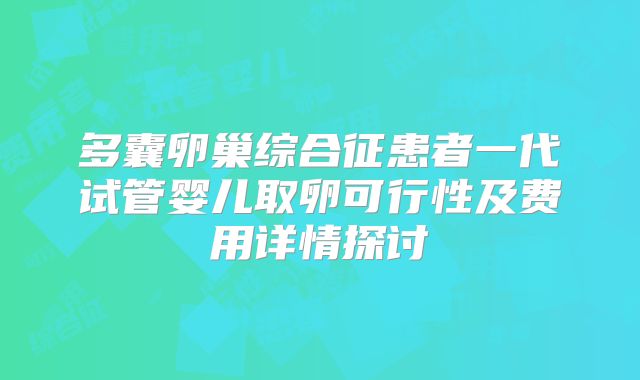 多囊卵巢综合征患者一代试管婴儿取卵可行性及费用详情探讨