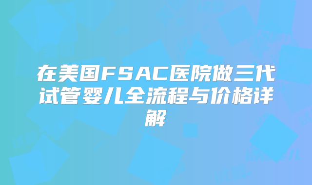 在美国FSAC医院做三代试管婴儿全流程与价格详解