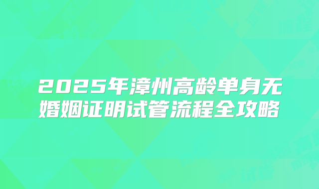 2025年漳州高龄单身无婚姻证明试管流程全攻略