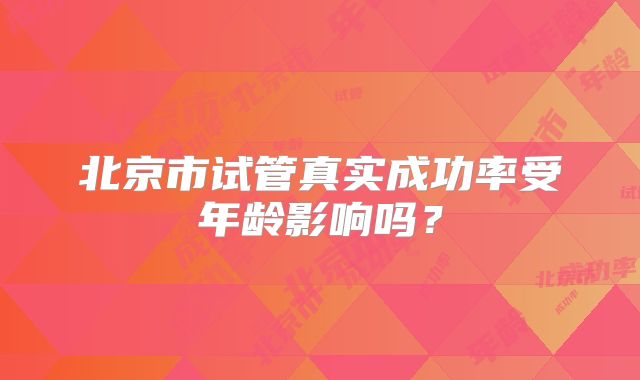 北京市试管真实成功率受年龄影响吗？