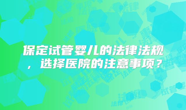 保定试管婴儿的法律法规，选择医院的注意事项？