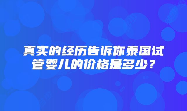 真实的经历告诉你泰国试管婴儿的价格是多少？