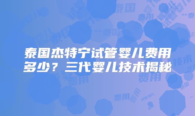 泰国杰特宁试管婴儿费用多少？三代婴儿技术揭秘