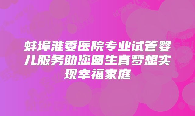 蚌埠淮委医院专业试管婴儿服务助您圆生育梦想实现幸福家庭