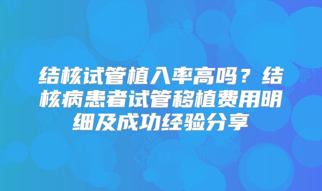 结核试管植入率高吗？结核病患者试管移植费用明细及成功经验分享