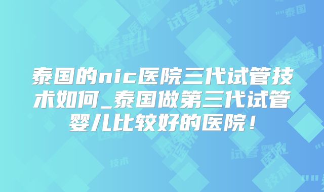泰国的nic医院三代试管技术如何_泰国做第三代试管婴儿比较好的医院！