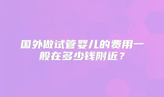 国外做试管婴儿的费用一般在多少钱附近？