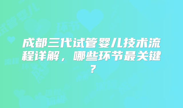 成都三代试管婴儿技术流程详解，哪些环节最关键？