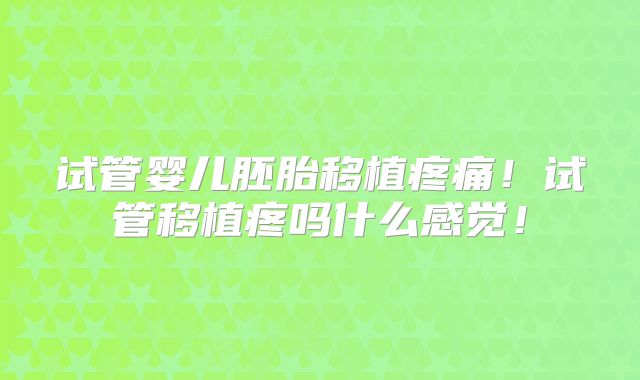 试管婴儿胚胎移植疼痛！试管移植疼吗什么感觉！