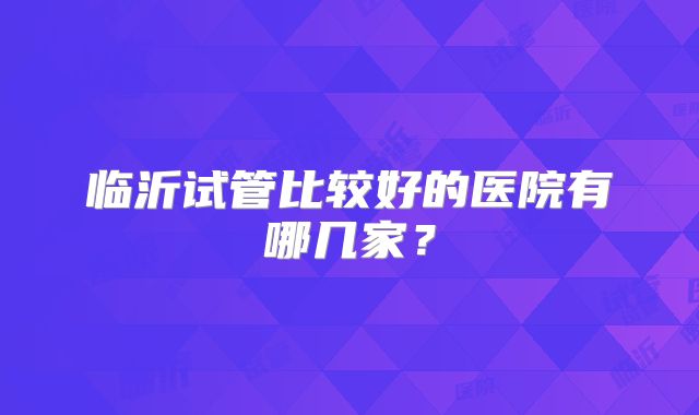临沂试管比较好的医院有哪几家?