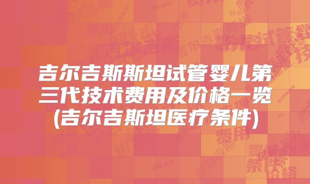 吉尔吉斯斯坦试管婴儿第三代技术费用及价格一览(吉尔吉斯坦医疗条件)