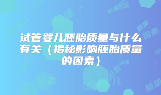试管婴儿胚胎质量与什么有关（揭秘影响胚胎质量的因素）