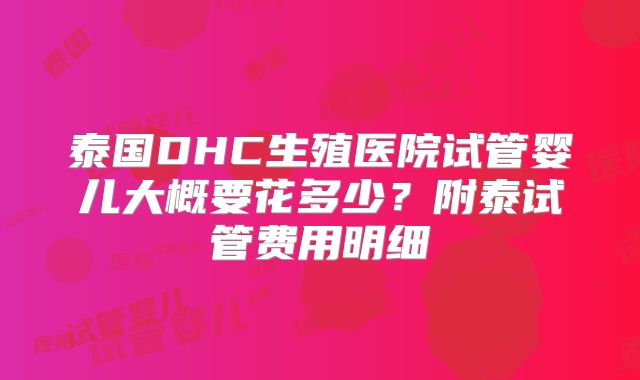 泰国DHC生殖医院试管婴儿大概要花多少？附泰试管费用明细