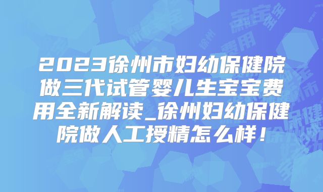 2023徐州市妇幼保健院做三代试管婴儿生宝宝费用全新解读_徐州妇幼保健院做人工授精怎么样！