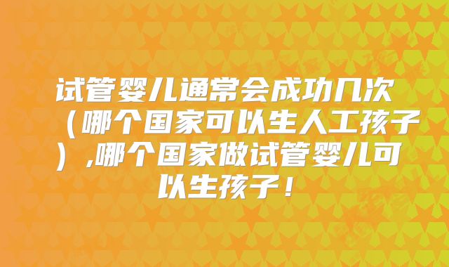 试管婴儿通常会成功几次（哪个国家可以生人工孩子）,哪个国家做试管婴儿可以生孩子！